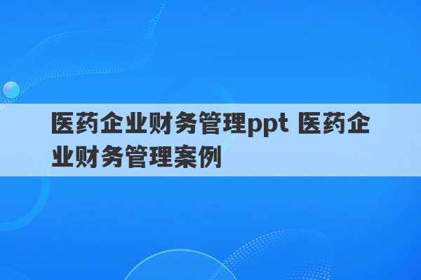 医药企业财务管理ppt 医药企业财务管理案例