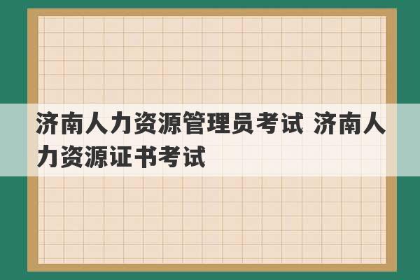 济南人力资源管理员考试 济南人力资源证书考试