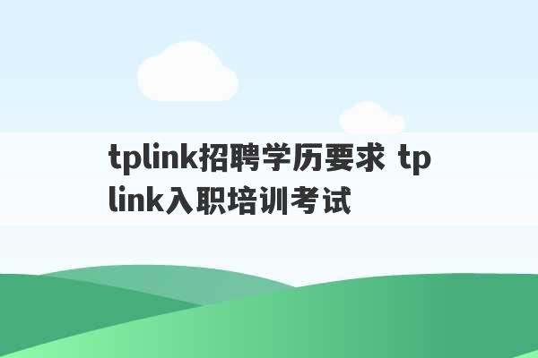 tplink招聘学历要求 tplink入职培训考试