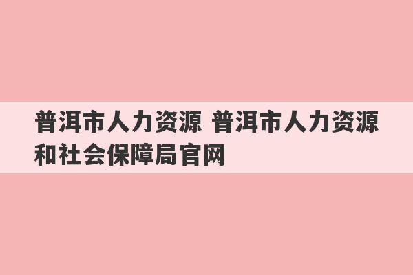 普洱市人力资源 普洱市人力资源和社会保障局官网