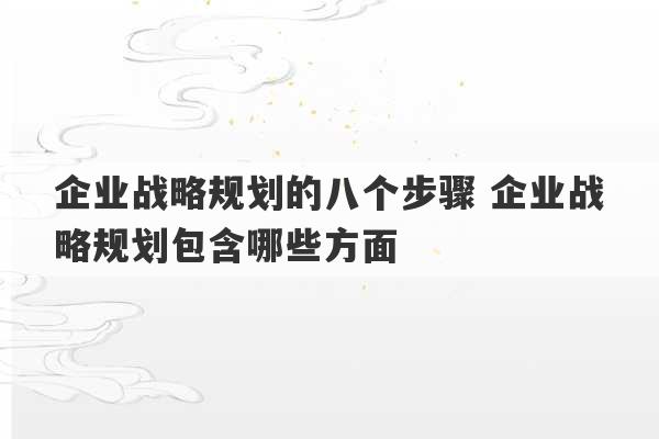 企业战略规划的八个步骤 企业战略规划包含哪些方面