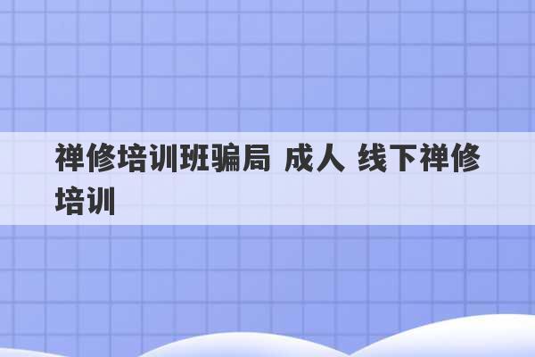 禅修培训班骗局 成人 线下禅修培训