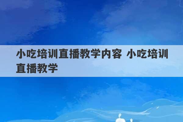 小吃培训直播教学内容 小吃培训直播教学