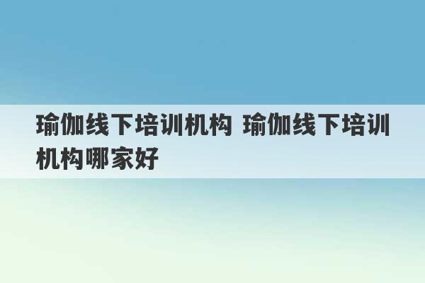 瑜伽线下培训机构 瑜伽线下培训机构哪家好