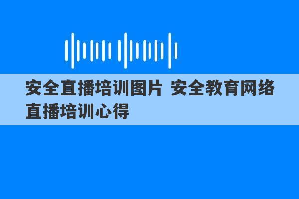 安全直播培训图片 安全教育网络直播培训心得