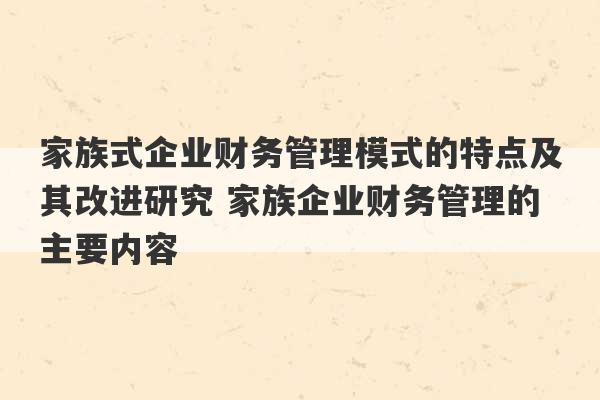 家族式企业财务管理模式的特点及其改进研究 家族企业财务管理的主要内容