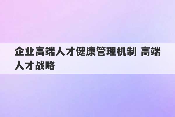 企业高端人才健康管理机制 高端人才战略