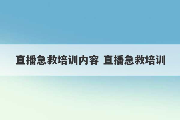 直播急救培训内容 直播急救培训