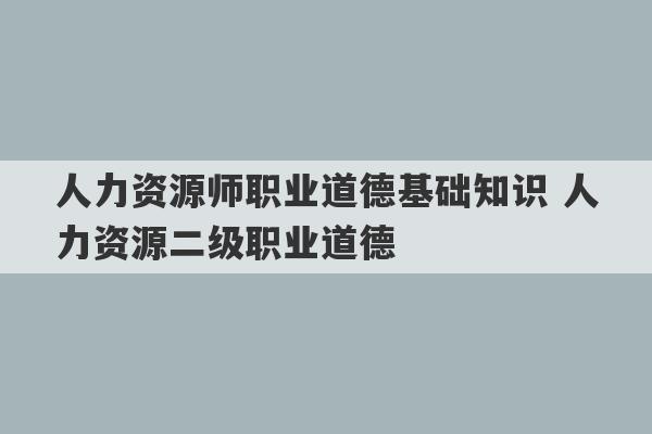 人力资源师职业道德基础知识 人力资源二级职业道德