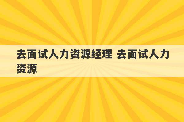 去面试人力资源经理 去面试人力资源