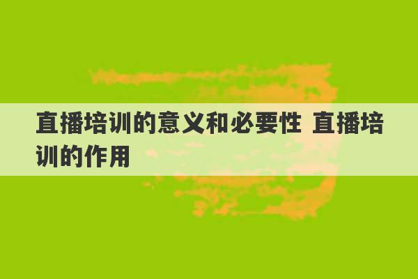 直播培训的意义和必要性 直播培训的作用