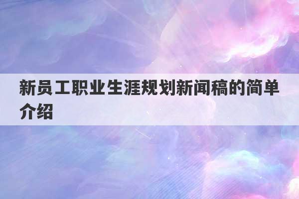 新员工职业生涯规划新闻稿的简单介绍