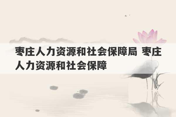 枣庄人力资源和社会保障局 枣庄人力资源和社会保障