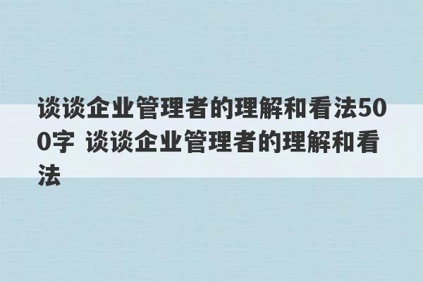 谈谈企业管理者的理解和看法500字 谈谈企业管理者的理解和看法