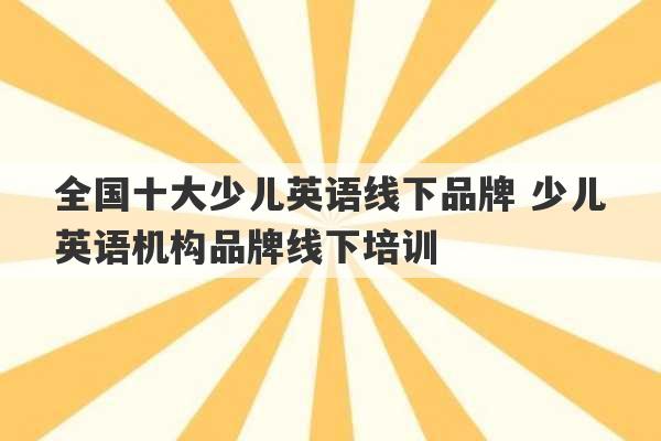 全国十大少儿英语线下品牌 少儿英语机构品牌线下培训