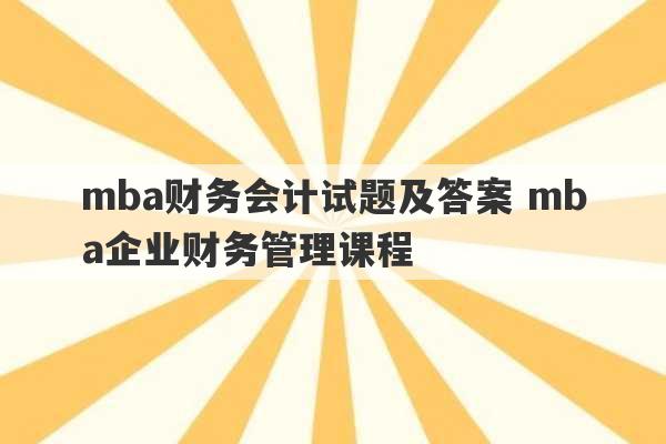 mba财务会计试题及答案 mba企业财务管理课程