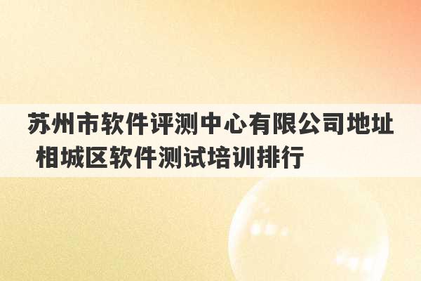 苏州市软件评测中心有限公司地址 相城区软件测试培训排行