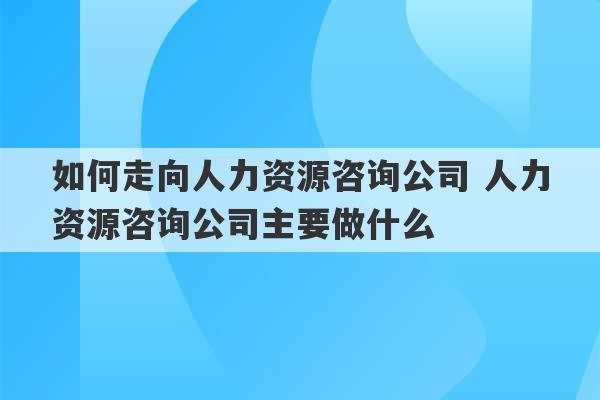 如何走向人力资源咨询公司 人力资源咨询公司主要做什么