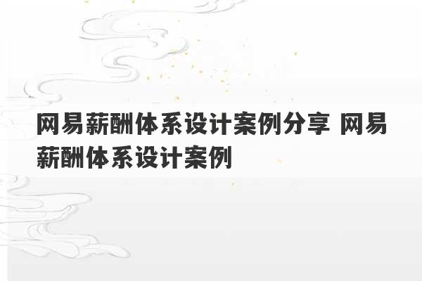 网易薪酬体系设计案例分享 网易薪酬体系设计案例