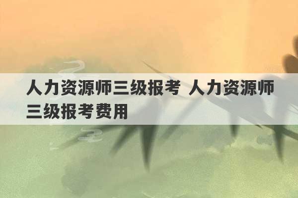 人力资源师三级报考 人力资源师三级报考费用