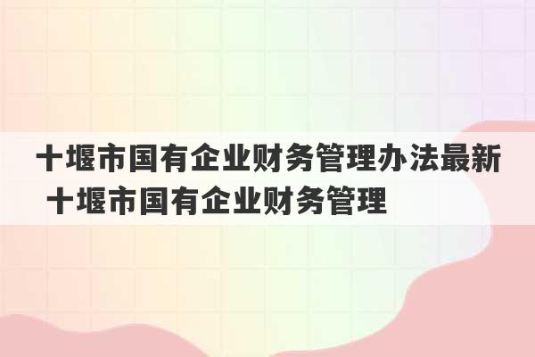 十堰市国有企业财务管理办法最新 十堰市国有企业财务管理