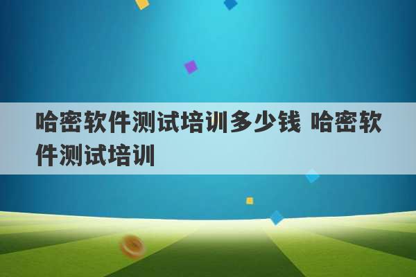 哈密软件测试培训多少钱 哈密软件测试培训