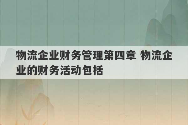 物流企业财务管理第四章 物流企业的财务活动包括