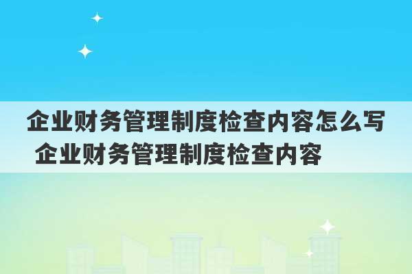 企业财务管理制度检查内容怎么写 企业财务管理制度检查内容