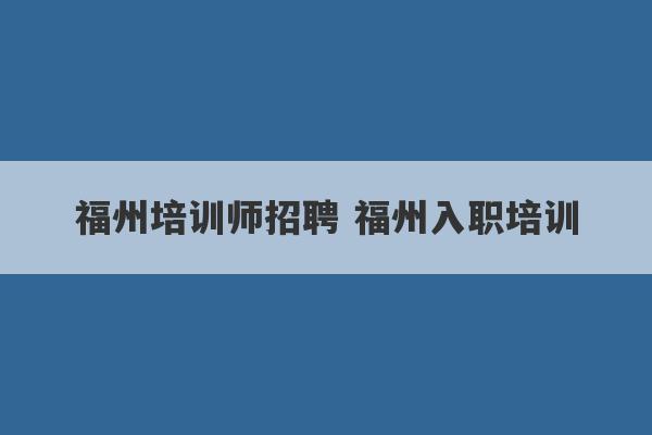 福州培训师招聘 福州入职培训