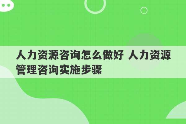 人力资源咨询怎么做好 人力资源管理咨询实施步骤