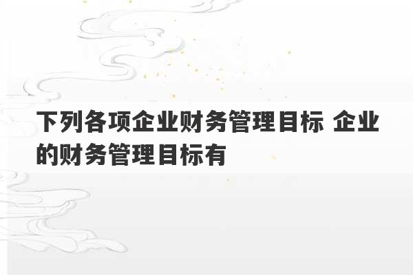 下列各项企业财务管理目标 企业的财务管理目标有