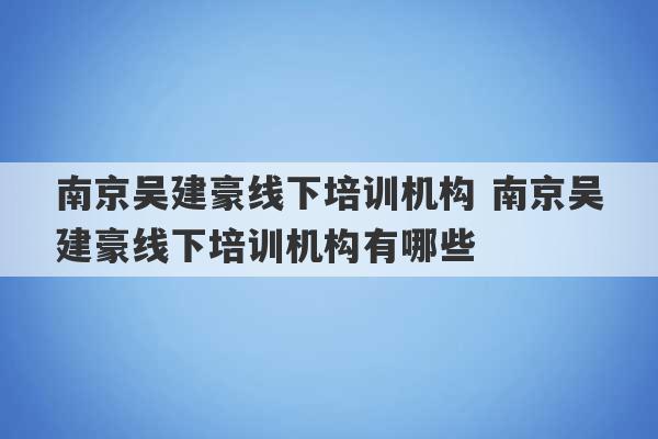 南京吴建豪线下培训机构 南京吴建豪线下培训机构有哪些