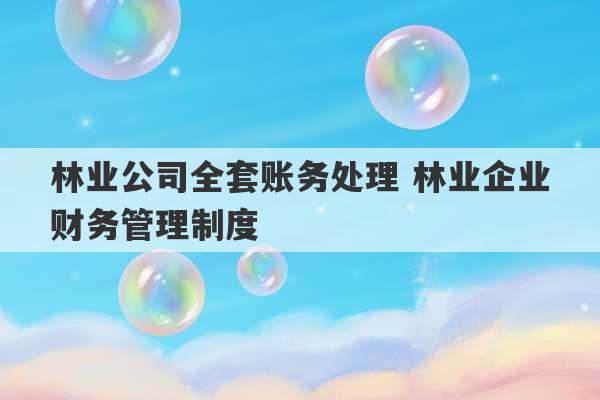 林业公司全套账务处理 林业企业财务管理制度