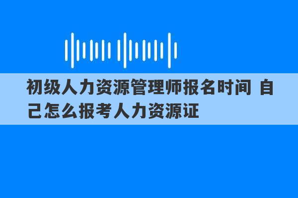 初级人力资源管理师报名时间 自己怎么报考人力资源证