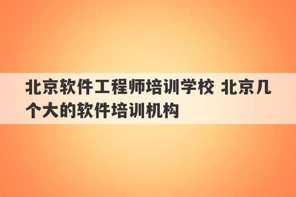 北京软件工程师培训学校 北京几个大的软件培训机构