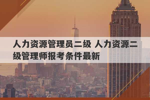 人力资源管理员二级 人力资源二级管理师报考条件最新