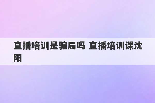 直播培训是骗局吗 直播培训课沈阳