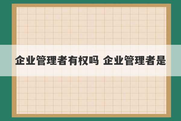 企业管理者有权吗 企业管理者是