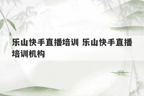 乐山快手直播培训 乐山快手直播培训机构