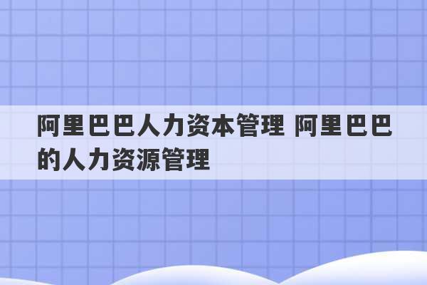 阿里巴巴人力资本管理 阿里巴巴的人力资源管理