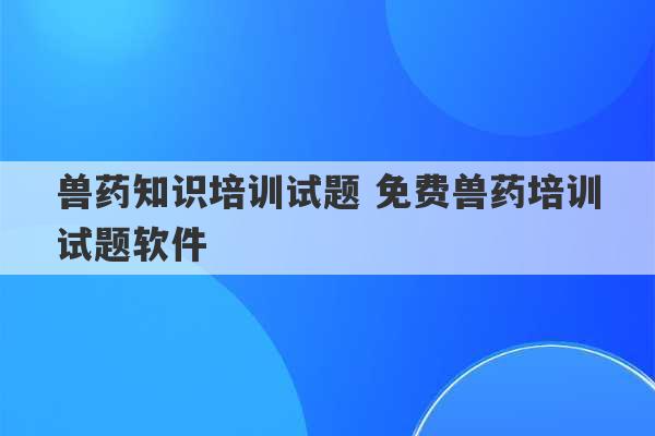 兽药知识培训试题 免费兽药培训试题软件