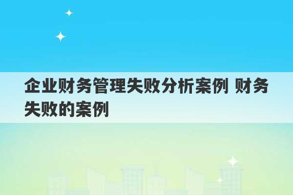 企业财务管理失败分析案例 财务失败的案例