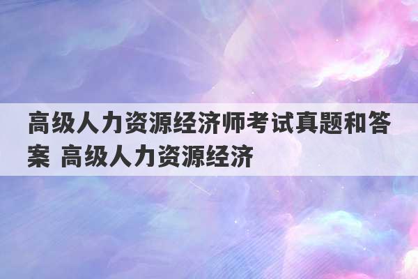 高级人力资源经济师考试真题和答案 高级人力资源经济