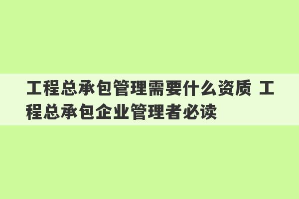 工程总承包管理需要什么资质 工程总承包企业管理者必读