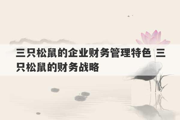 三只松鼠的企业财务管理特色 三只松鼠的财务战略