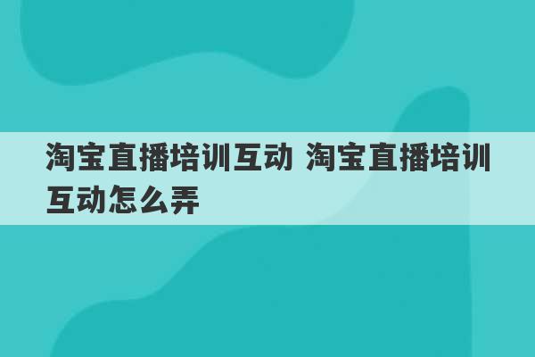 淘宝直播培训互动 淘宝直播培训互动怎么弄