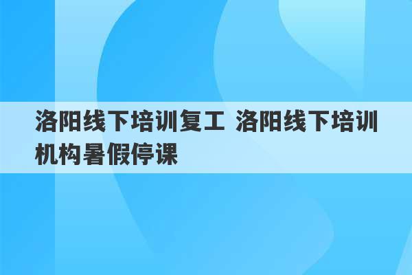 洛阳线下培训复工 洛阳线下培训机构暑假停课