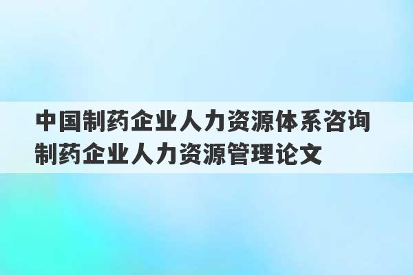 中国制药企业人力资源体系咨询 制药企业人力资源管理论文