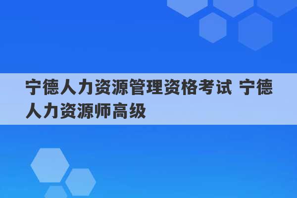 宁德人力资源管理资格考试 宁德人力资源师高级