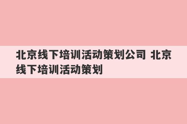 北京线下培训活动策划公司 北京线下培训活动策划